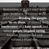 Remember it did not start with gas chambers. It started with politicians dividing the people.